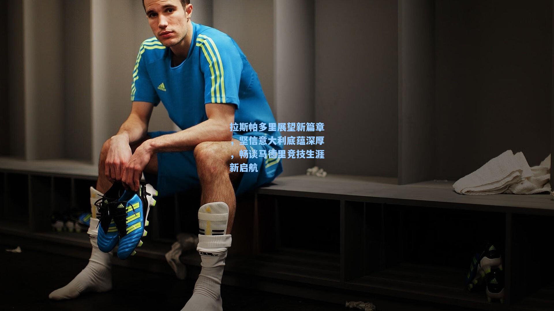 拉斯帕多里展望新篇章，坚信意大利底蕴深厚，畅谈马德里竞技生涯新启航