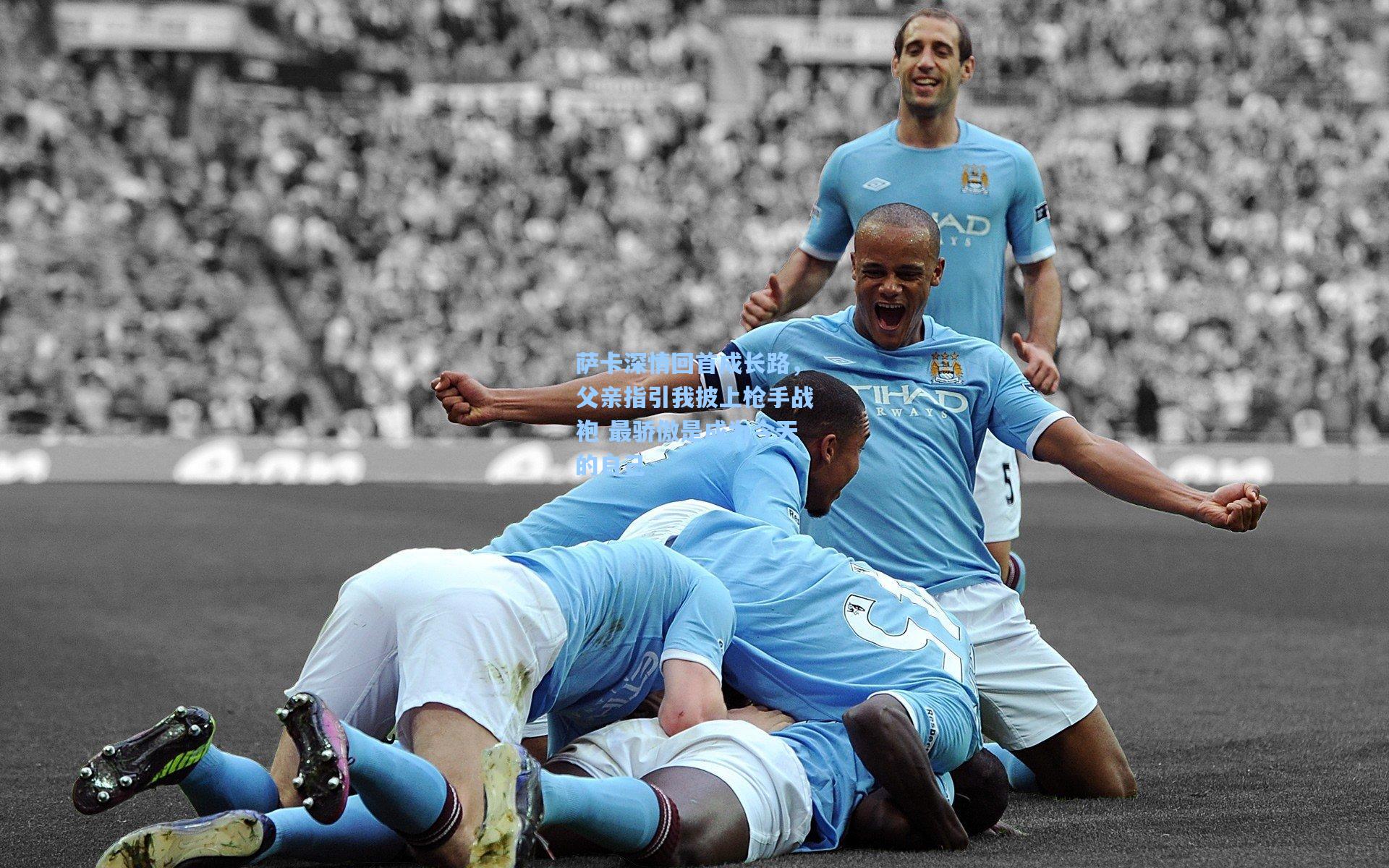 萨卡深情回首成长路，父亲指引我披上枪手战袍 最骄傲是成为今天的自己