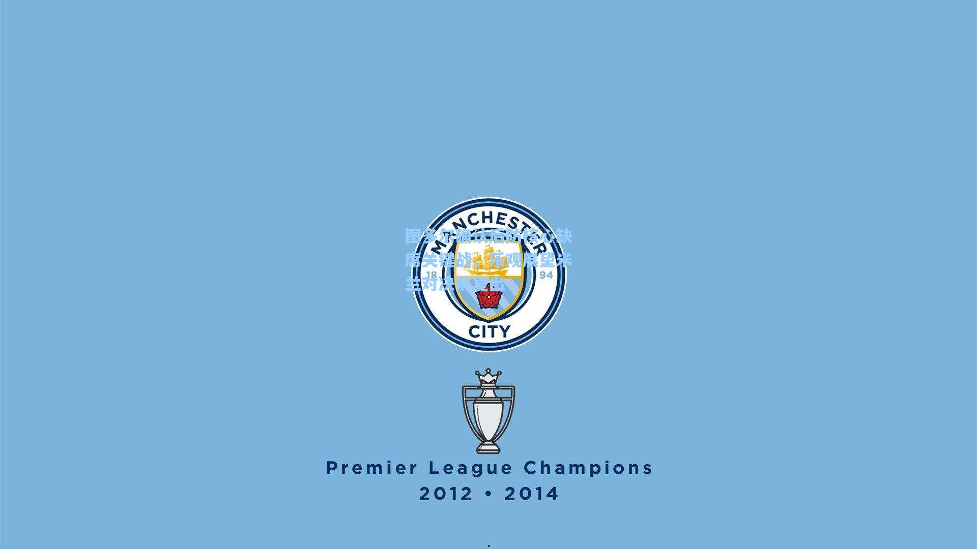 图多尔确认后防核心缺席关键战，乐观展望米兰对决前复出