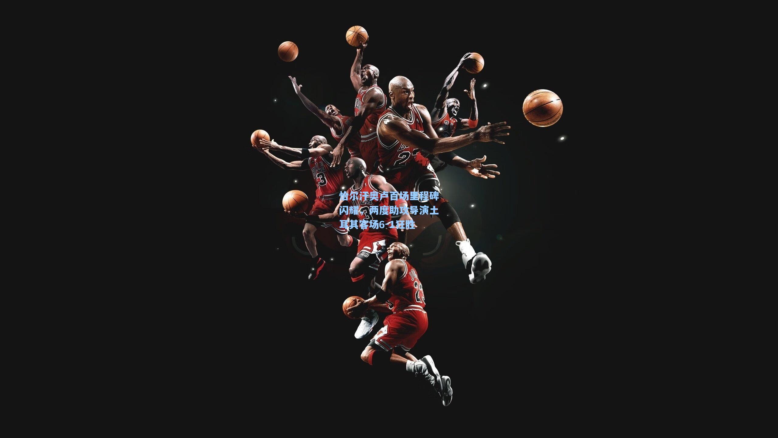 恰尔汗奥卢百场里程碑闪耀,两度助攻导演土耳其客场6-1狂胜